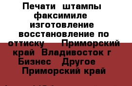 Печати, штампы, факсимиле - изготовление, восстановление по оттиску   - Приморский край, Владивосток г. Бизнес » Другое   . Приморский край